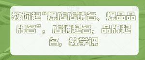 教你起“爆店店铺名、爆品品牌名”,店铺起名,品牌起名,教学课-网赚项目众筹网
