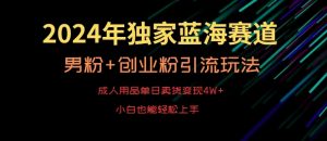 2024年独家蓝海赛道,成人用品单日卖货变现4W+,男粉+创业粉引流玩法,不愁搞不到流量【揭秘】-网赚项目众筹网