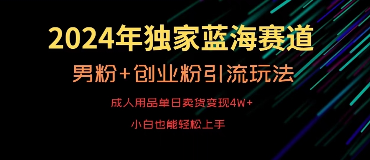 2024年独家蓝海赛道，成人用品单日卖货变现4W+，男粉+创业粉引流玩法，不愁搞不到流量【揭秘】-网赚项目众筹网