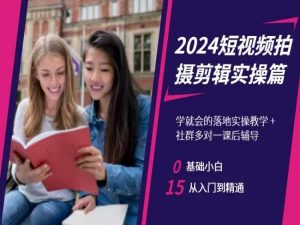 2024短视频拍摄剪辑实操篇，学就会的落地实操教学，基础小白从入门到精通-网赚项目众筹网
