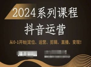 2024抖音运营全套系列课程,从0-1开始,定位、运营、剪辑、直播、变现!-网赚项目众筹网