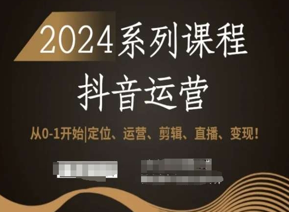 2024抖音运营全套系列课程，从0-1开始，定位、运营、剪辑、直播、变现！-网赚项目众筹网