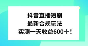 抖音直播短剧最新合规玩法，实测一天变现600+，教程+素材全解析【揭秘】-网赚项目众筹网