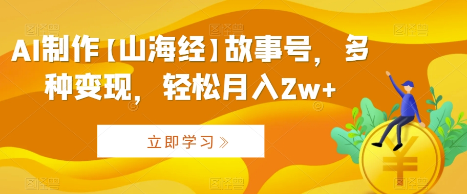 AI制作【山海经】故事号，多种变现，轻松月入2w+【揭秘】-网赚项目众筹网