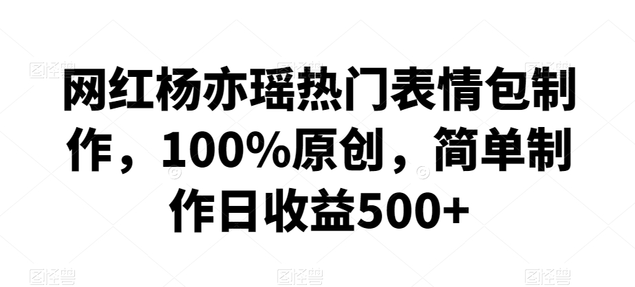 网红杨亦瑶热门表情包制作，100%原创，简单制作日收益500+【揭秘】-网赚项目众筹网