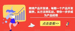 跨境产品开发课,每期一个产品开发案例,从方法到实战,带你一步步成为产品经理-网赚项目众筹网