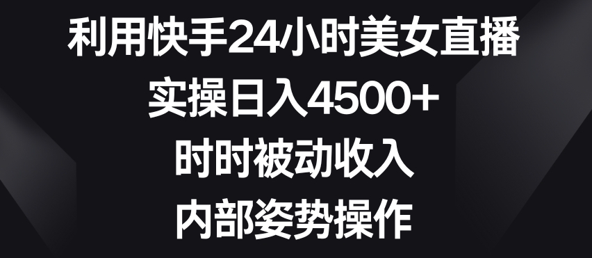 利用快手24小时美女直播，实操日入4500+，时时被动收入，内部姿势操作【揭秘】-网赚项目众筹网