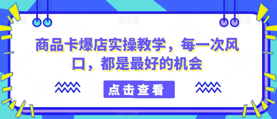 商品卡爆店实操教学，每一次风口，都是最好的机会-网赚项目众筹网