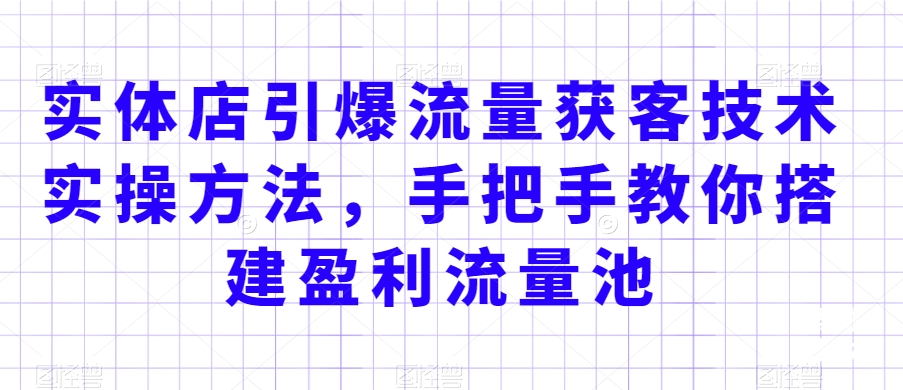 实体店引爆流量获客技术实操方法，手把手教你搭建盈利流量池，让你的生意客户裂变渠道裂变-网赚项目众筹网
