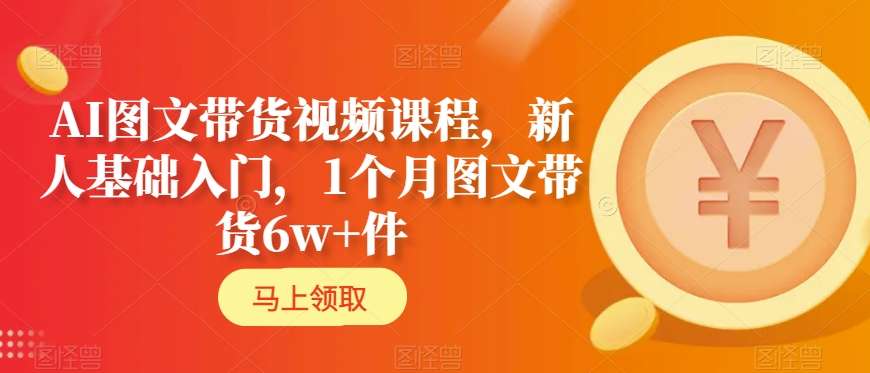 AI图文带货视频课程，新人基础入门，1个月图文带货6w+件-网赚项目众筹网