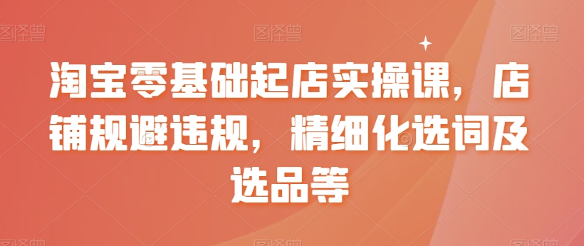 淘宝零基础起店实操课，店铺规避违规，精细化选词及选品等-网赚项目众筹网
