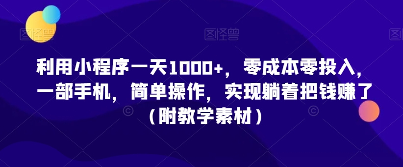 利用小程序一天1000+，零成本零投入，一部手机，简单操作，实现躺着把钱赚了（附教学素材）【揭秘】-网赚项目众筹网