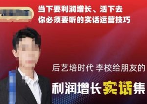 后艺培时代李校给朋友的利润增长实话集,当下要利润增长、活下去你必须要听的实话运营技巧-网赚项目众筹网