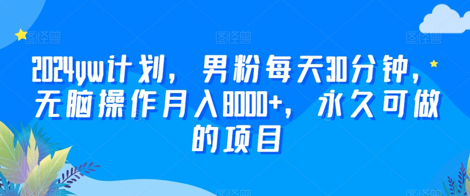 2024yw计划，男粉每天30分钟，无脑操作月入8000+，永久可做的项目【揭秘】-网赚项目众筹网