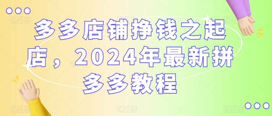 多多店铺挣钱之起店，2024年最新拼多多教程-网赚项目众筹网