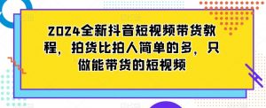 2024全新抖音短视频带货教程,拍货比拍人简单的多,只做能带货的短视频-网赚项目众筹网