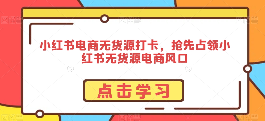 小红书电商无货源打卡，抢先占领小红书无货源电商风口-网赚项目众筹网