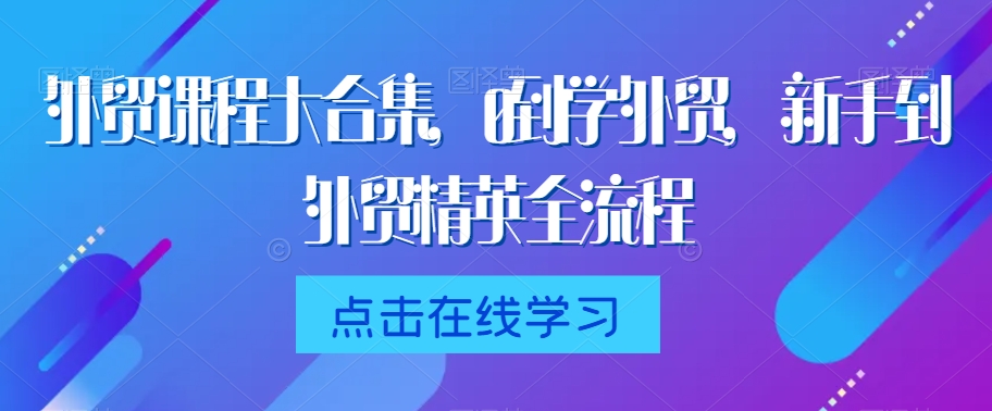外贸课程大合集，0到1学外贸，新手到外贸精英全流程-网赚项目众筹网