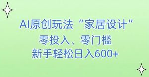 AI家居设计，简单好上手，新手小白什么也不会的，都可以轻松日入500+【揭秘】-网赚项目众筹网