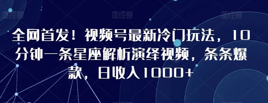 全网首发！视频号最新冷门玩法，10分钟一条星座解析演绎视频，条条爆款，日收入1000+【揭秘】-网赚项目众筹网