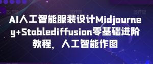 AI人工智能服装设计Midjourney+Stablediffusion零基础进阶教程,人工智能作图-网赚项目众筹网