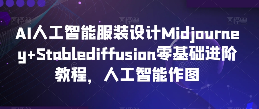 AI人工智能服装设计Midjourney+Stablediffusion零基础进阶教程，人工智能作图-网赚项目众筹网