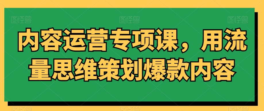 内容运营专项课，用流量思维策划爆款内容-网赚项目众筹网