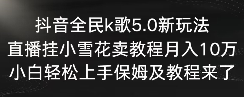 抖音全民k歌5.0新玩法，直播挂小雪花卖教程月入10万，小白轻松上手，保姆及教程来了【揭秘】-网赚项目众筹网