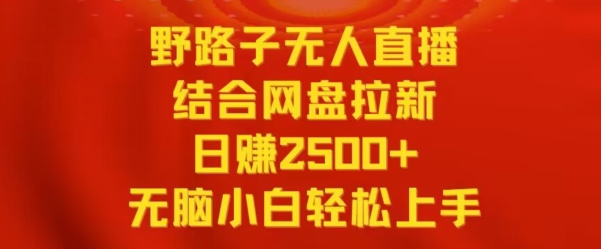 野路子无人直播结合网盘拉新，日赚2500+，小白无脑轻松上手【揭秘】-网赚项目众筹网