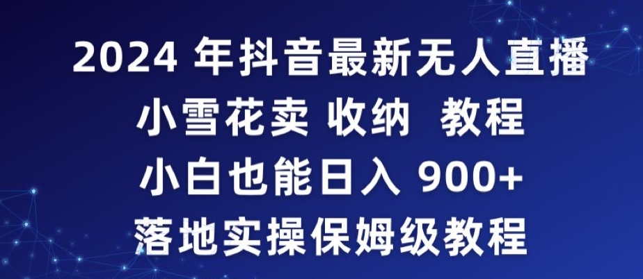 2024年抖音最新无人直播小雪花卖收纳教程，小白也能日入900+落地实操保姆级教程【揭秘】-网赚项目众筹网