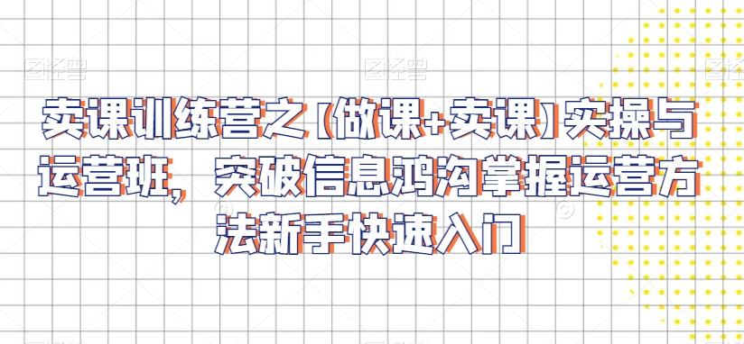 卖课训练营之【做课+卖课】实操与运营班，突破信息鸿沟掌握运营方法新手快速入门-网赚项目众筹网