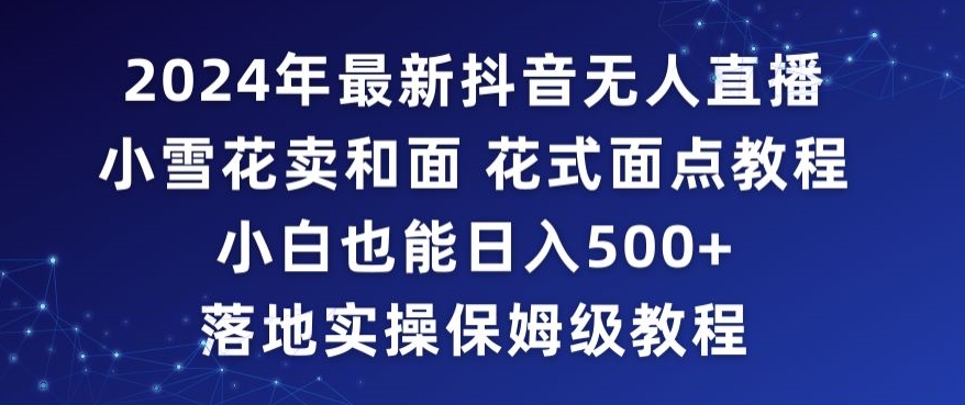 2024年抖音最新无人直播小雪花卖和面、花式面点教程小白也能日入500+落地实操保姆级教程【揭秘】-网赚项目众筹网