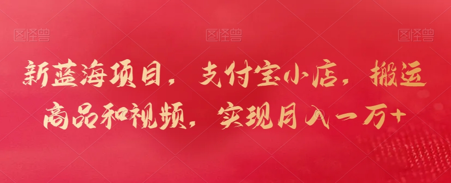 新蓝海项目，支付宝小店，搬运商品和视频，实现月入一万+【揭秘】-网赚项目众筹网