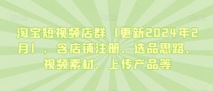淘宝短视频店群(更新2024年2月),含店铺注册、选品思路、视频素材、上传产品等-网赚项目众筹网