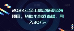 2024年全年稳定变现蓝海项目，烧脑小游戏直播，月入30万+【揭秘】-网赚项目众筹网