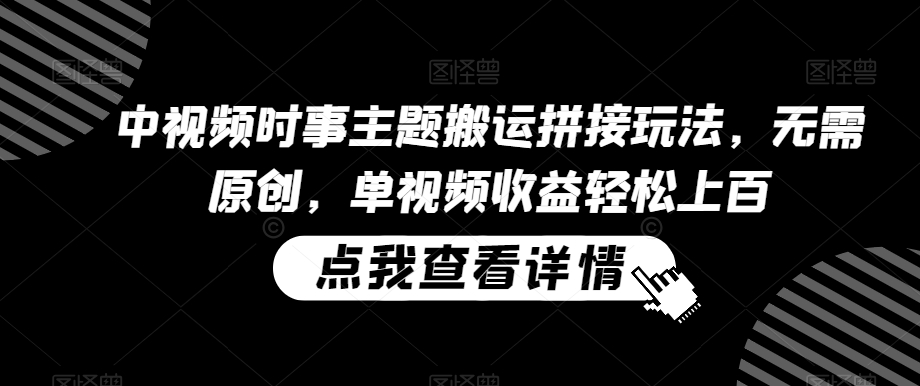 中视频时事主题搬运拼接玩法，无需原创，单视频收益轻松上百【揭秘】-网赚项目众筹网