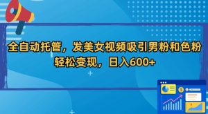全自动托管,发美女视频吸引男粉和色粉,轻松变现,日入600+【揭秘】-网赚项目众筹网