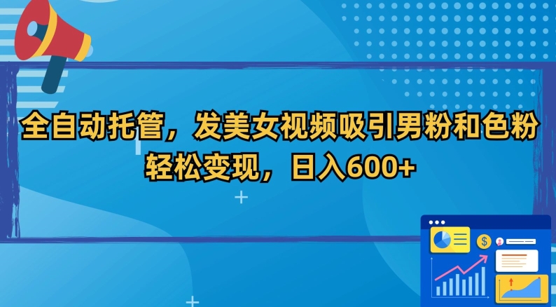 全自动托管，发美女视频吸引男粉和色粉，轻松变现，日入600+【揭秘】-网赚项目众筹网