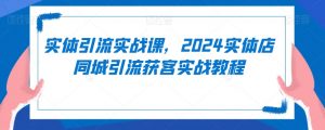 实体引流实战课，2024实体店同城引流获客实战教程-网赚项目众筹网