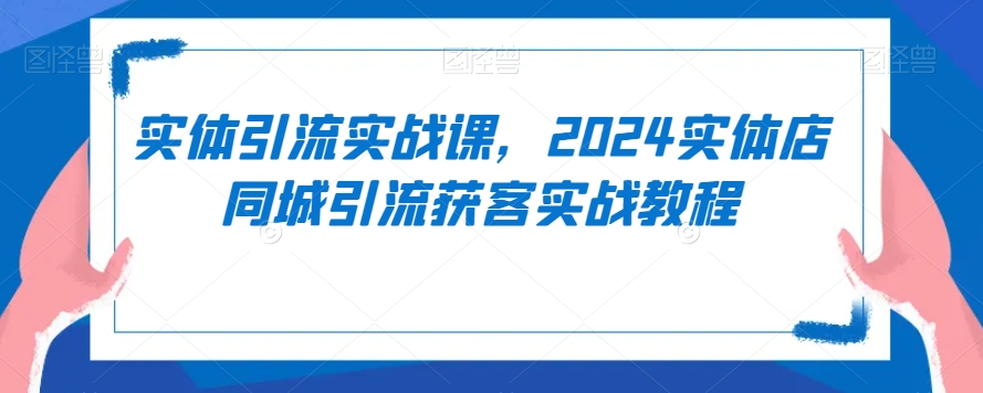 实体引流实战课，2024实体店同城引流获客实战教程-网赚项目众筹网