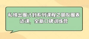 私域出圈计划系列课程之朋友圈表达课,全新口碑训练营-网赚项目众筹网
