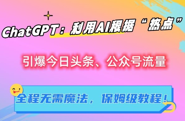 ChatGPT：利用AI根据“热点”引爆今日头条、公众号流量，无需魔法，保姆级教程【揭秘】-网赚项目众筹网