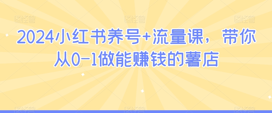 2024小红书养号+流量课，带你从0-1做能赚钱的薯店-网赚项目众筹网