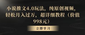 小说推文4.0玩法，纯原创视频，轻松月入过万，超详细教程（价值998元）【揭秘】-网赚项目众筹网
