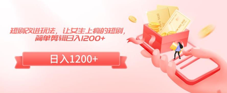 短剧改进玩法，让女生上瘾的短剧，简单剪辑日入1200+【揭秘】-网赚项目众筹网