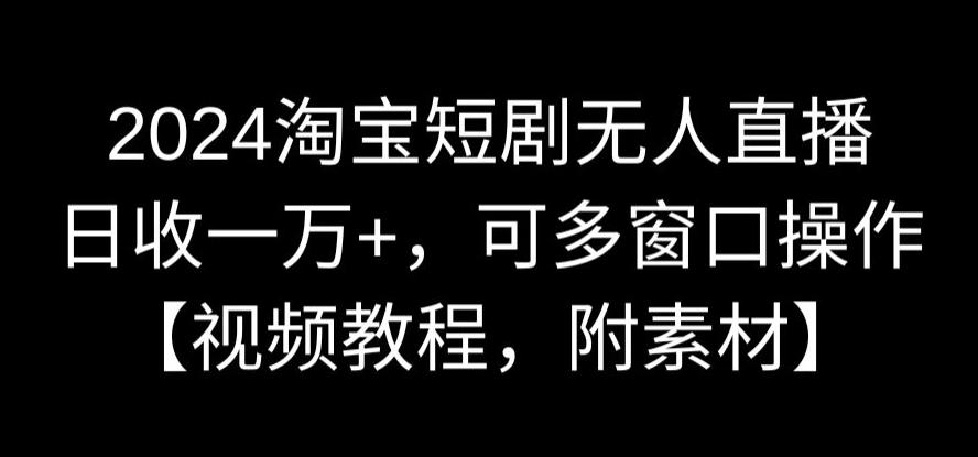 2024淘宝短剧无人直播，日收一万+，可多窗口操作【视频教程，附素材】【揭秘】-网赚项目众筹网