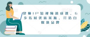 律师IP短视频速成课，6步拓展优质案源，打造自媒体品牌-网赚项目众筹网