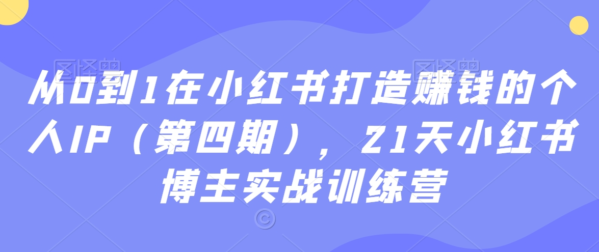 从0到1在小红书打造赚钱的个人IP（第四期），21天小红书博主实战训练营-网赚项目众筹网