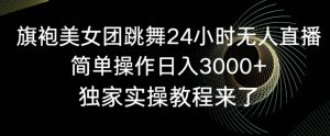 旗袍美女团跳舞24小时无人直播,简单操作日入3000+,独家实操教程来了【揭秘】-网赚项目众筹网