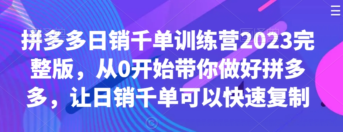 拼多多日销千单训练营2023完整版，从0开始带你做好拼多多，让日销千单可以快速复制-网赚项目众筹网